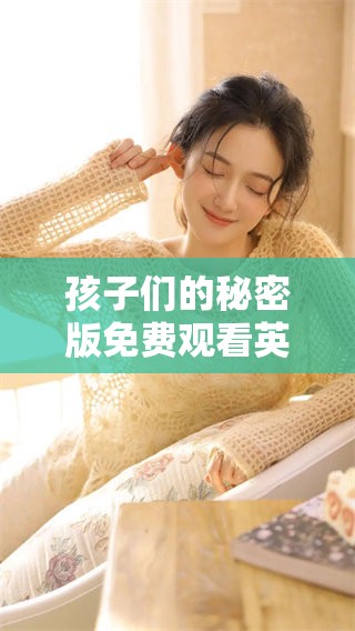 孩子们的秘密版免费观看英语的内容，这部精彩影片引人入胜。