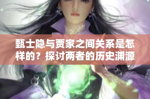甄士隐与贾家之间关系是怎样的？探讨两者的历史渊源与影响。