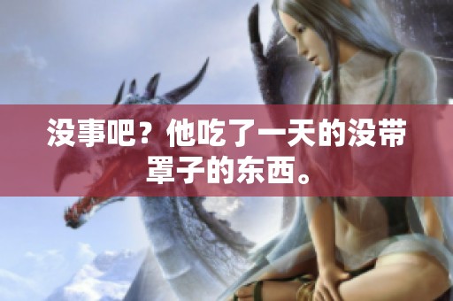 没事吧？他吃了一天的没带罩子的东西。