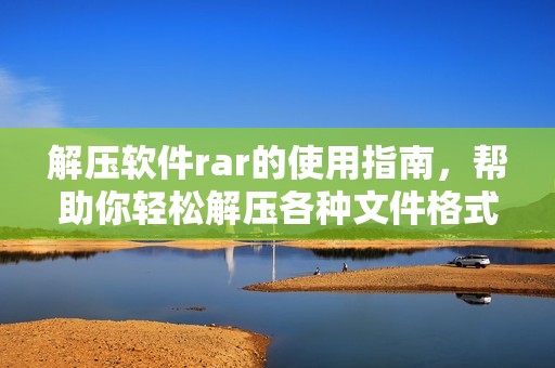 解压软件rar的使用指南，帮助你轻松解压各种文件格式