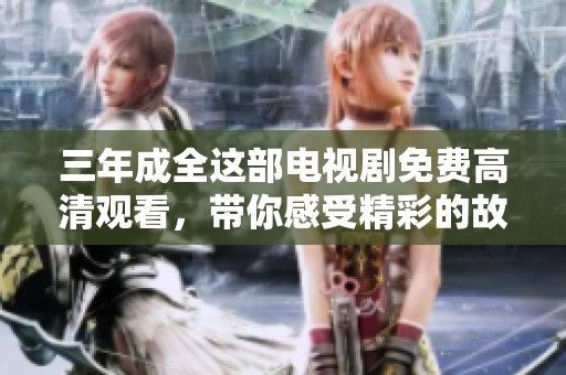 三年成全这部电视剧免费高清观看，带你感受精彩的故事与情感交织