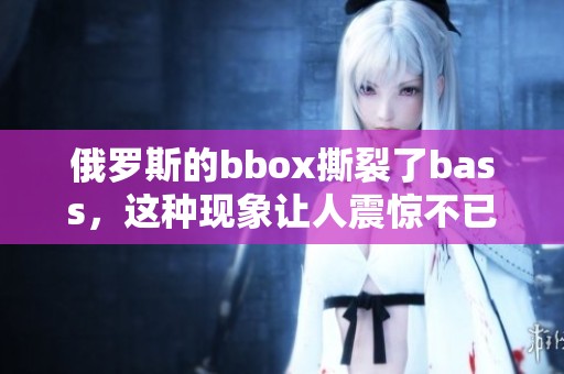 俄罗斯的bbox撕裂了bass，这种现象让人震惊不已