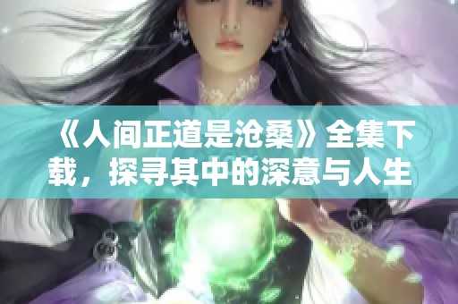 《人间正道是沧桑》全集下载，探寻其中的深意与人生哲理