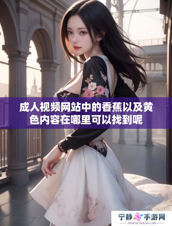 **视频网站中的香蕉以及黄色内容在哪里可以找到呢