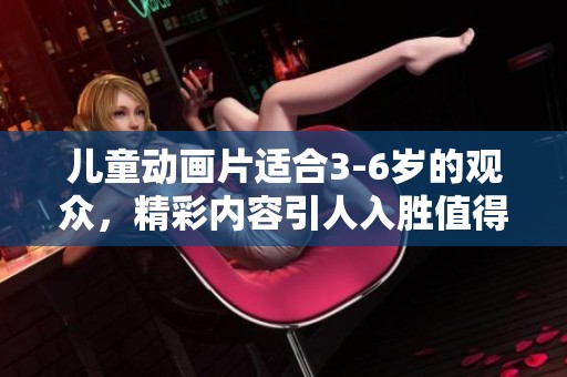 儿童动画片适合3-6岁的观众，精彩内容引人入胜值得观看