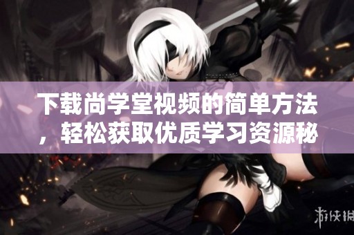 下载尚学堂视频的简单方法，轻松获取优质学习资源秘诀