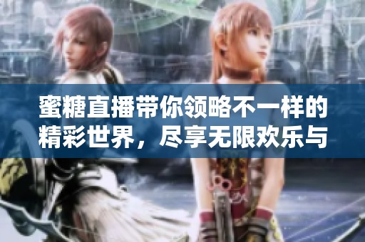 蜜糖直播带你领略不一样的精彩世界，尽享无限欢乐与乐趣！