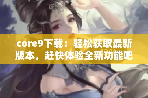 core9下载：轻松获取最新版本，赶快体验全新功能吧