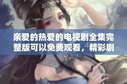亲爱的热爱的电视剧全集完整版可以免费观看，精彩剧情不容错过！
