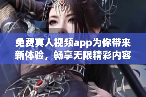 免费真人视频app为你带来新体验，畅享无限精彩内容的在线平台