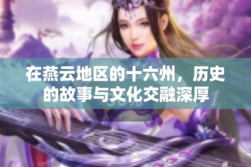 在燕云地区的十六州，历史的故事与文化交融深厚