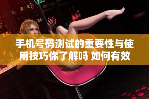 手机号码测试的重要性与使用技巧你了解吗 如何有效进行手机号码测试请看这里