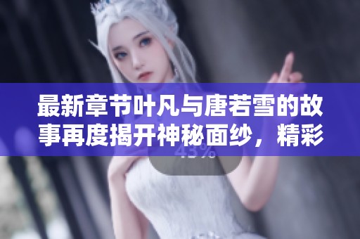 最新章节叶凡与唐若雪的故事再度揭开神秘面纱，精彩纷呈期待你的阅读
