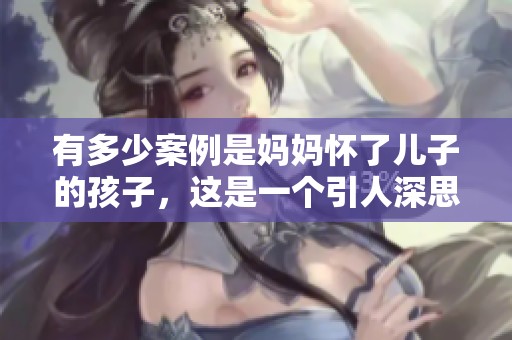 有多少案例是妈妈怀了儿子的孩子，这是一个引人深思的话题