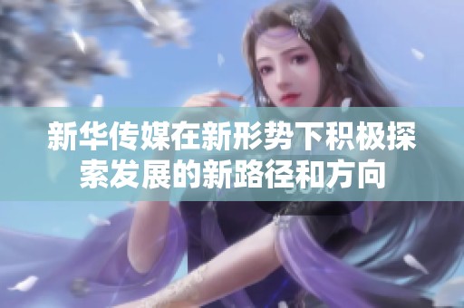 新华传媒在新形势下积极探索发展的新路径和方向