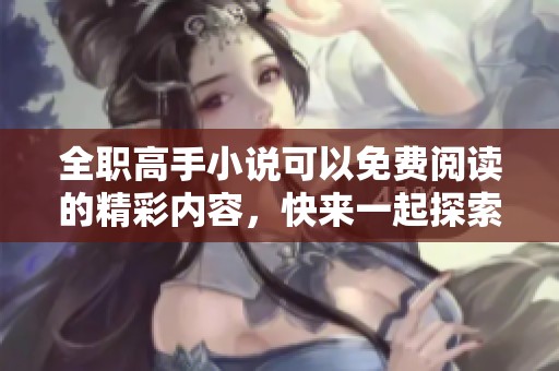全职高手小说可以免费阅读的精彩内容，快来一起探索吧！