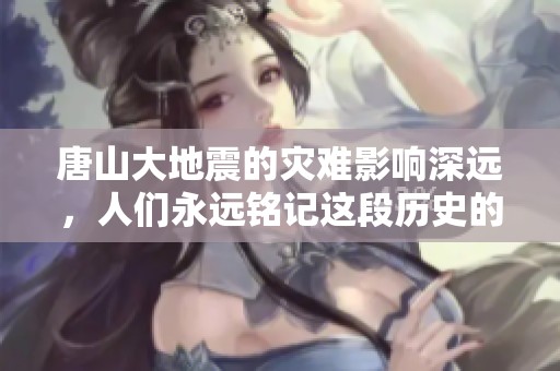 唐山大地震的灾难影响深远，人们永远铭记这段历史的教训