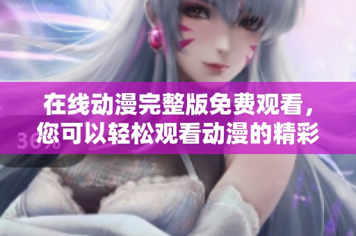 在线动漫完整版免费观看，您可以轻松观看动漫的精彩内容。
