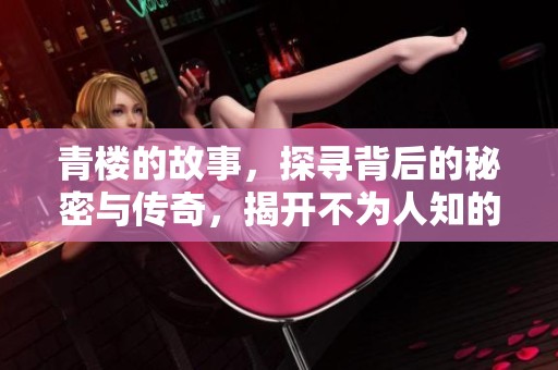 青楼的故事，探寻背后的秘密与传奇，揭开不为人知的历史面纱
