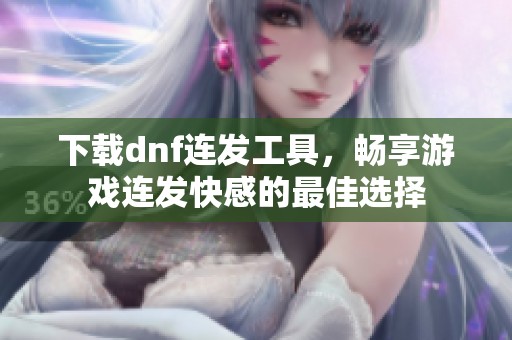 下载dnf连发工具，畅享游戏连发快感的最佳选择