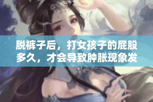脱裤子后，打女孩子的屁股多久，才会导致肿胀现象发生呢？