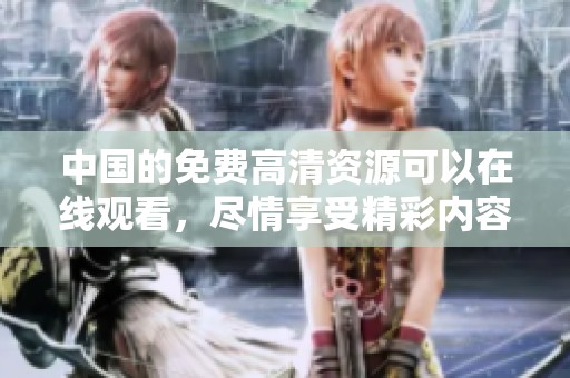 中国的免费高清资源可以在线观看，尽情享受精彩内容无须支付。