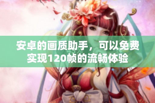 安卓的画质助手，可以免费实现120帧的流畅体验