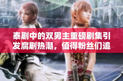泰剧中的双男主重磅剧集引发腐剧热潮，值得粉丝们追捧和期待！
