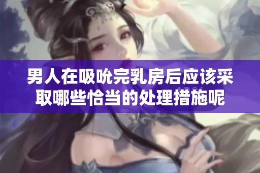 男人在吸吮完乳房后应该采取哪些恰当的处理措施呢