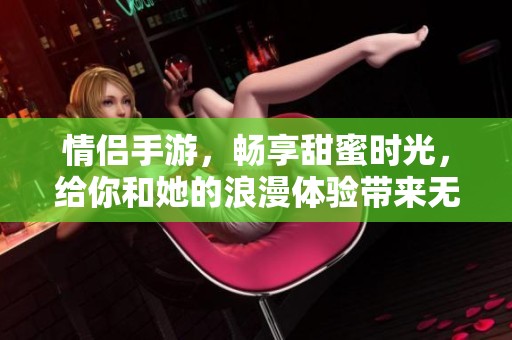 情侣手游，畅享甜蜜时光，给你和她的浪漫体验带来无限乐趣