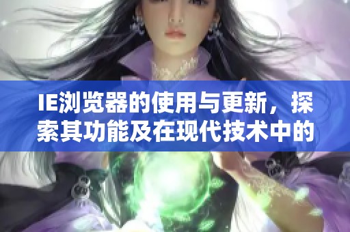 IE浏览器的使用与更新，探索其功能及在现代技术中的地位