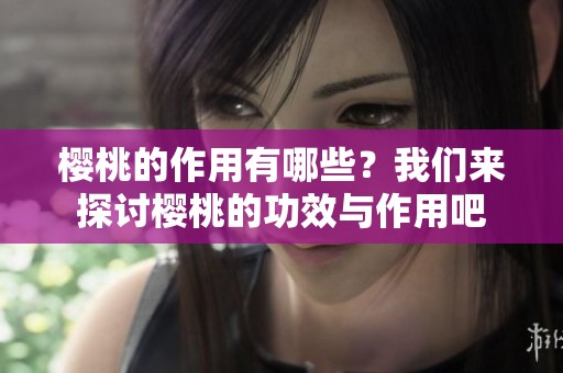 樱桃的作用有哪些？我们来探讨樱桃的功效与作用吧