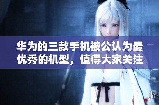 华为的三款手机被公认为最优秀的机型，值得大家关注与推荐