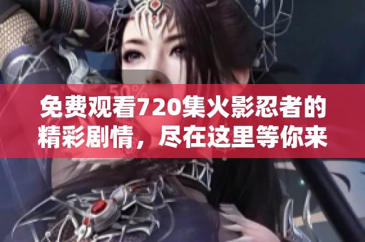免费观看720集火影忍者的精彩剧情，尽在这里等你来体验！