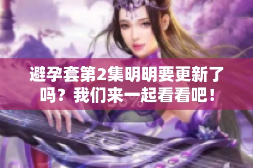 避孕套第2集明明要更新了吗？我们来一起看看吧！