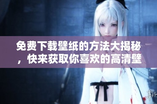 免费下载壁纸的方法大揭秘，快来获取你喜欢的高清壁纸吧