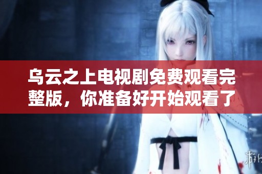 乌云之上电视剧免费观看完整版，你准备好开始观看了吗
