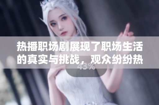 热播职场剧展现了职场生活的真实与挑战，观众纷纷热议其深刻意义
