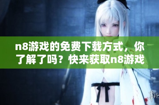 n8游戏的免费下载方式，你了解了吗？快来获取n8游戏的最新版本吧！