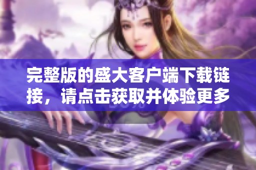 完整版的盛大客户端下载链接，请点击获取并体验更多精彩内容