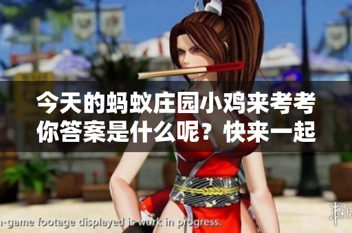 今天的蚂蚁庄园小鸡来考考你答案是什么呢？快来一起看看吧！