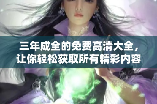 三年成全的免费高清大全，让你轻松获取所有精彩内容