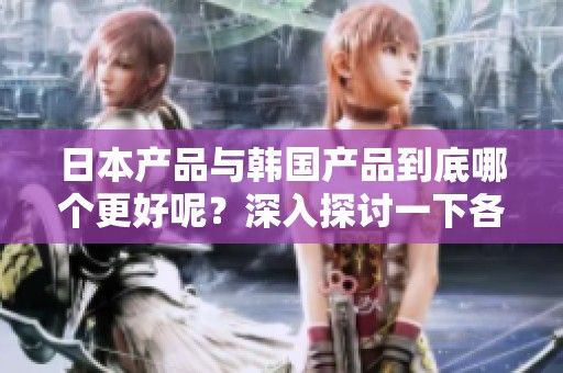 日本产品与韩国产品到底哪个更好呢？深入探讨一下各自的优势与不足。