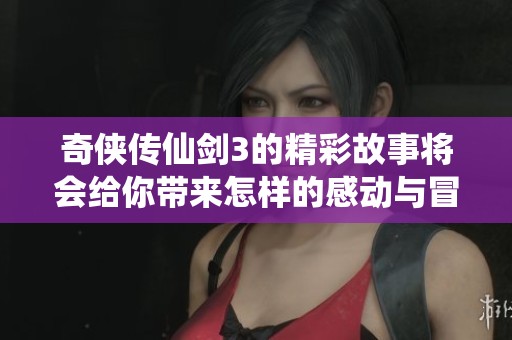 奇侠传仙剑3的精彩故事将会给你带来怎样的感动与冒险呢