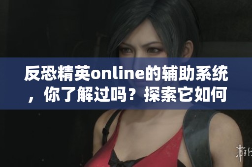 反恐精英online的辅助系统，你了解过吗？探索它如何改变游戏体验。