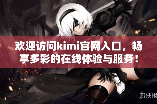 欢迎访问kimi官网入口，畅享多彩的在线体验与服务！