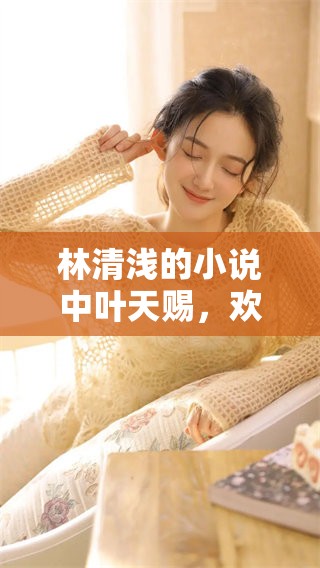 林清浅的小说中叶天赐，欢迎免费阅读精彩内容和情节探索