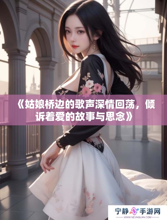 《姑娘桥边的歌声深情回荡，倾诉着爱的故事与思念》