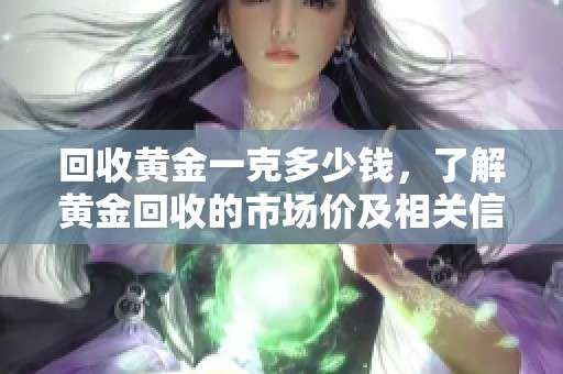 回收黄金一克多少钱，了解黄金回收的市场价及相关信息