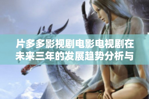 片多多影视剧电影电视剧在未来三年的发展趋势分析与展望